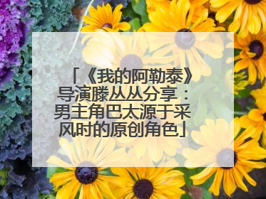 《我的阿勒泰》导演滕丛丛分享：男主角巴太源于采风时的原创角色
