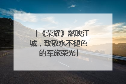 《荣耀》燃映江城，致敬永不褪色的军旅荣光