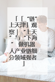 「“链”上天津」观察｜“上天”与“下海” 做机器人产业链细分领域强者