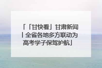 「甘快看」甘肃新闻丨全省各地多方联动为高考学子保驾护航