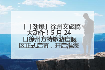 「劲爆」徐州文旅搞大动作！5 月 24 日徐州方特旅游度假区正式启幕，开启淮海旅游新篇章