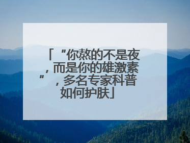 “你熬的不是夜，而是你的雄激素”，多名专家科普如何护肤