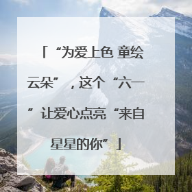 “为爱上色 童绘云朵”，这个“六一”让爱心点亮“来自星星的你”