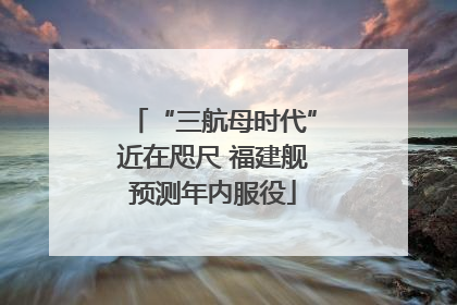 “三航母时代”近在咫尺 福建舰预测年内服役