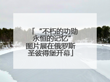 “不朽的功勋 永恒的记忆”图片展在俄罗斯圣彼得堡开幕