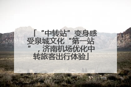 “中转站”变身感受泉城文化“第一站”，济南机场优化中转旅客出行体验