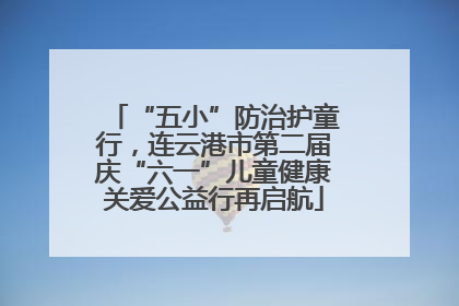 “五小”防治护童行，连云港市第二届庆“六一”儿童健康关爱公益行再启航