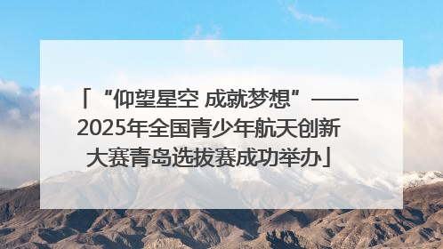 “仰望星空 成就梦想”——2025年全国青少年航天创新大赛青岛选拔赛成功举办
