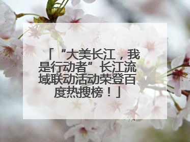 “大美长江，我是行动者”长江流域联动活动荣登百度热搜榜！