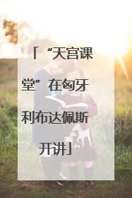 “天宫课堂”在匈牙利布达佩斯开讲