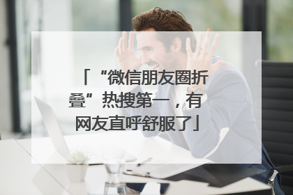 “微信朋友圈折叠”热搜第一，有网友直呼舒服了