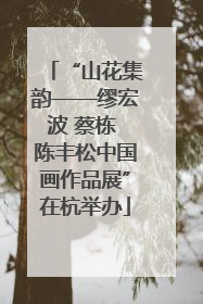 “山花集韵——缪宏波 蔡栋 陈丰松中国画作品展”在杭举办