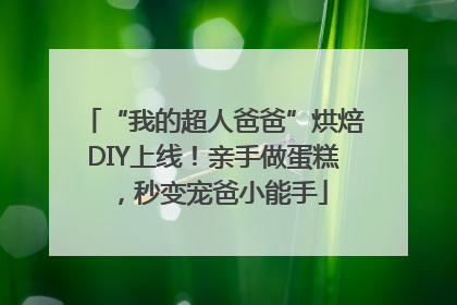 “我的超人爸爸”烘焙DIY上线！亲手做蛋糕，秒变宠爸小能手
