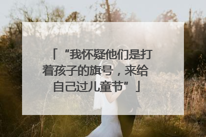 “我怀疑他们是打着孩子的旗号，来给自己过儿童节”