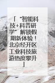 “智能科技+科普研学”解锁假期新体验！北京经开区工业科技旅游热度攀升