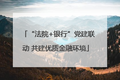 “法院+银行”党建联动 共建优质金融环境