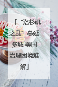 “洛杉矶之乱”蔓延多城 美国治理困境难解