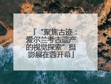 “聚焦古迹：爱尔兰考古遗产的视觉探索”摄影展在蓉开幕