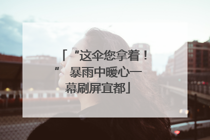 “这伞您拿着！” 暴雨中暖心一幕刷屏宜都