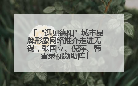 “遇见德阳”城市品牌形象网络推介走进无锡，张国立、倪萍、韩雪录视频助阵