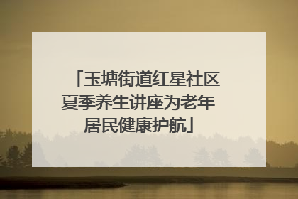 玉塘街道红星社区夏季养生讲座为老年居民健康护航