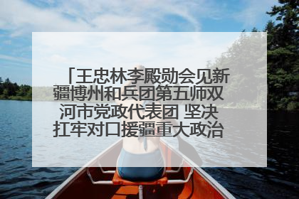 王忠林李殿勋会见新疆博州和兵团第五师双河市党政代表团 坚决扛牢对口援疆重大政治责任 推动双方实现优势互补务实合作