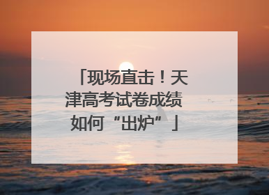 现场直击！天津高考试卷成绩如何“出炉”