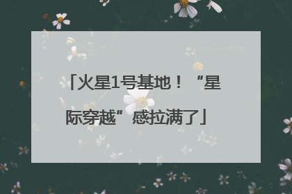 火星1号基地！“星际穿越”感拉满了