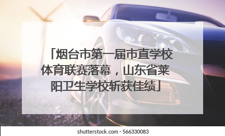 烟台市第一届市直学校体育联赛落幕，山东省莱阳卫生学校斩获佳绩
