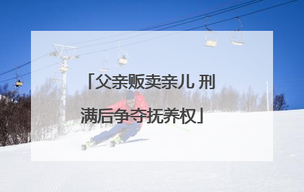 父亲贩卖亲儿 刑满后争夺抚养权
