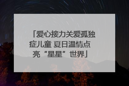 爱心接力关爱孤独症儿童 夏日温情点亮“星星”世界