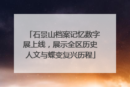 石景山档案记忆数字展上线，展示全区历史人文与蝶变复兴历程