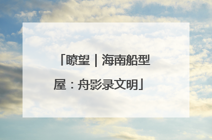 瞭望｜海南船型屋：舟影录文明