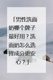 男性洗面奶哪个牌子最好用？洗面奶怎么选择成分更安心？