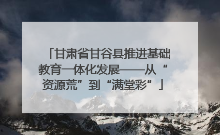 甘肃省甘谷县推进基础教育一体化发展——从“资源荒”到“满堂彩”