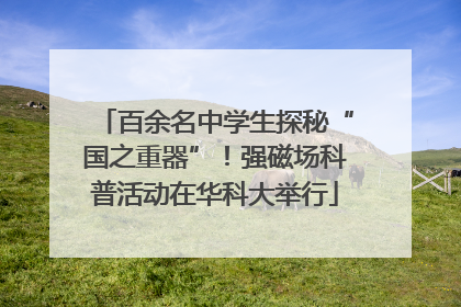 百余名中学生探秘“国之重器”！强磁场科普活动在华科大举行