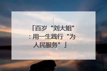 百岁“刘大姐”：用一生践行“为人民服务”