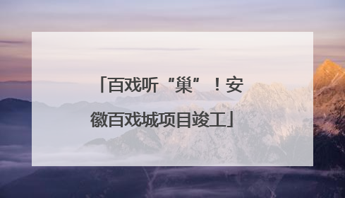 百戏听“巢”！安徽百戏城项目竣工