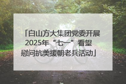 白山方大集团党委开展2025年“七一”看望慰问抗美援朝老兵活动