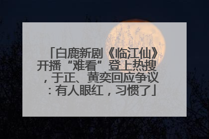白鹿新剧《临江仙》开播“难看”登上热搜，于正、黄奕回应争议：有人眼红，习惯了