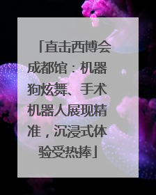 直击西博会成都馆：机器狗炫舞、手术机器人展现精准，沉浸式体验受热捧