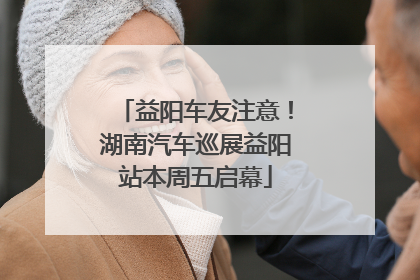 益阳车友注意！湖南汽车巡展益阳站本周五启幕