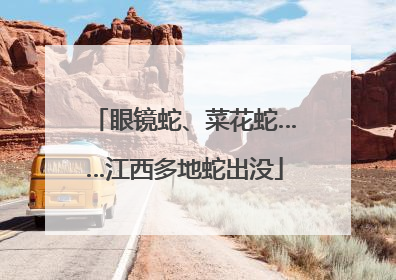 眼镜蛇、菜花蛇……江西多地蛇出没