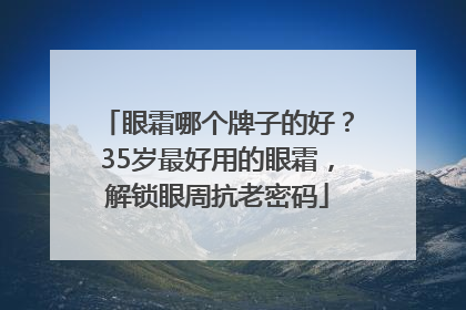 眼霜哪个牌子的好？35岁最好用的眼霜，解锁眼周抗老密码