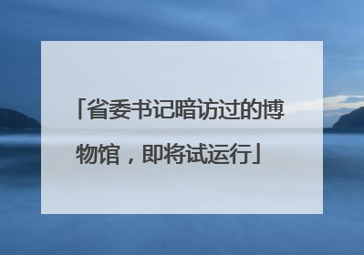 省委书记暗访过的博物馆，即将试运行