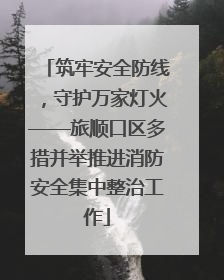 筑牢安全防线，守护万家灯火——旅顺口区多措并举推进消防安全集中整治工作