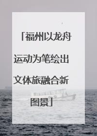 福州以龙舟运动为笔绘出文体旅融合新图景