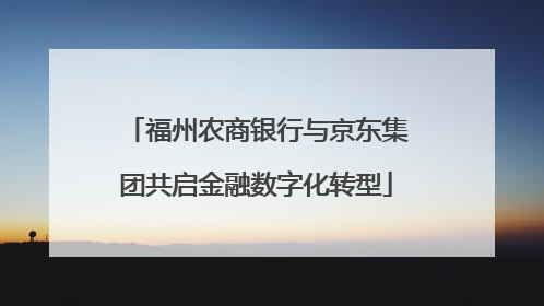 福州农商银行与京东集团共启金融数字化转型