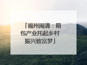福州闽清：箱包产业托起乡村振兴致富梦