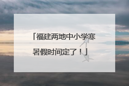 福建两地中小学寒暑假时间定了！